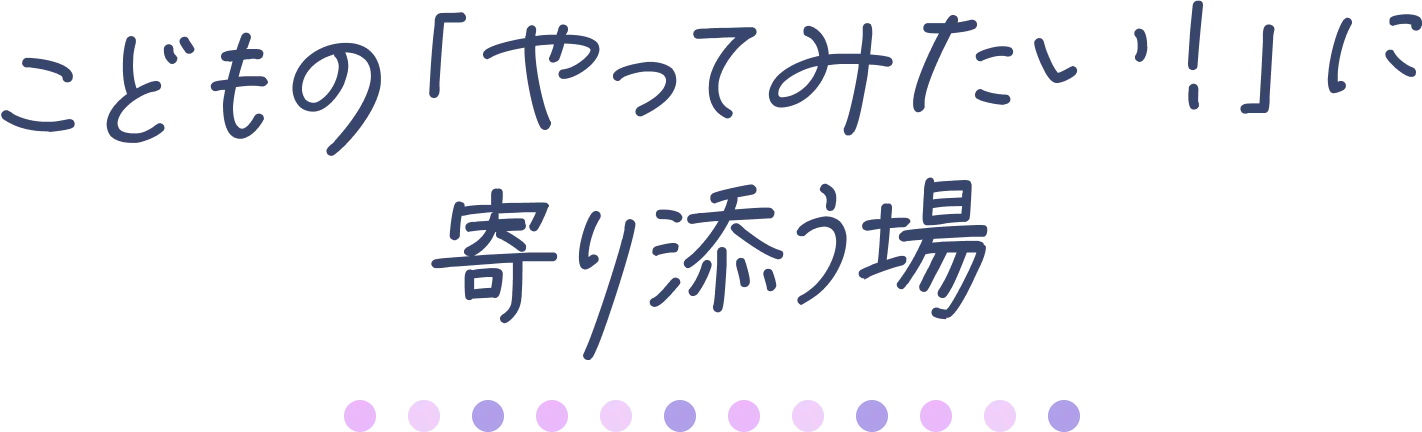 こどもの「やってみたい！」に寄り添う場